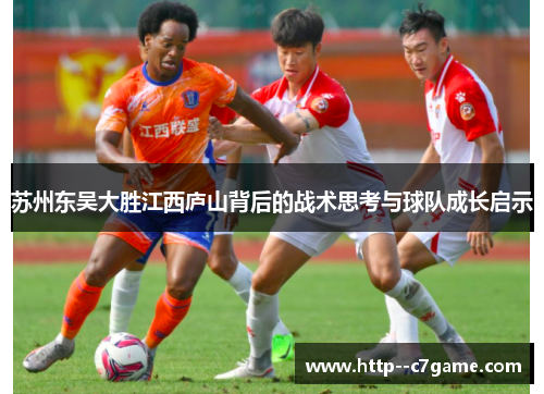 苏州东吴大胜江西庐山背后的战术思考与球队成长启示