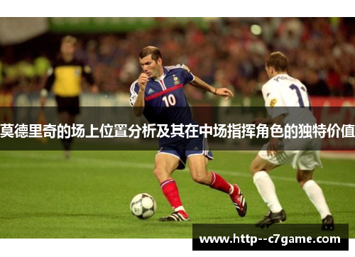 莫德里奇的场上位置分析及其在中场指挥角色的独特价值 莫德里奇的场上位置分析及其在中场指挥角色的独特价值