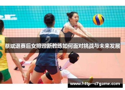 蔡斌退赛后女排迎新教练如何面对挑战与未来发展 蔡斌退赛后女排迎新教练如何面对挑战与未来发展