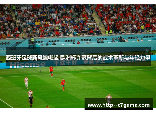 西班牙足球新风貌崛起 欧洲杯夺冠背后的战术革新与年轻力量 西班牙足球新风貌崛起 欧洲杯夺冠背后的战术革新与年轻力量