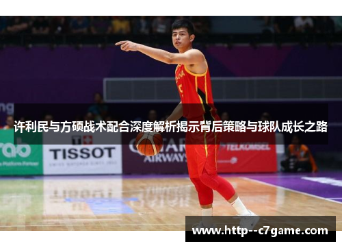 许利民与方硕战术配合深度解析揭示背后策略与球队成长之路 许利民与方硕战术配合深度解析揭示背后策略与球队成长之路
