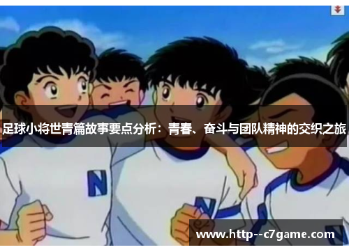足球小将世青篇故事要点分析：青春、奋斗与团队精神的交织之旅