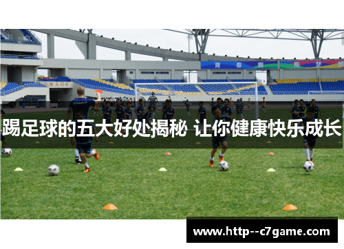 踢足球的五大好处揭秘 让你健康快乐成长 踢足球的五大好处揭秘 让你健康快乐成长