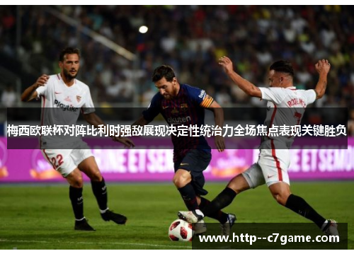 梅西欧联杯对阵比利时强敌展现决定性统治力全场焦点表现关键胜负 梅西欧联杯对阵比利时强敌展现决定性统治力全场焦点表现关键胜负