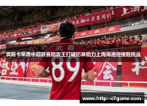 奥斯卡荣膺中超联赛助攻王打破纪录助力上海海港迎接新挑战