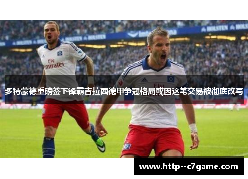 多特蒙德重磅签下锋霸吉拉西德甲争冠格局或因这笔交易被彻底改写