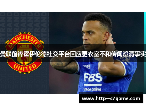 曼联前锋霍伊伦德社交平台回应更衣室不和传闻澄清事实
