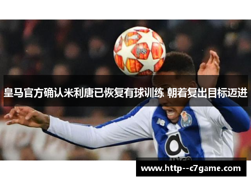 皇马官方确认米利唐已恢复有球训练 朝着复出目标迈进