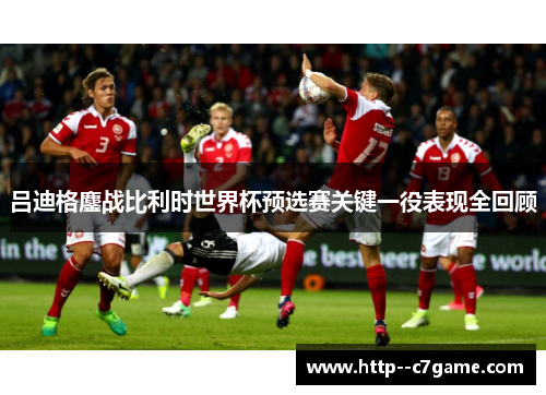 吕迪格鏖战比利时世界杯预选赛关键一役表现全回顾