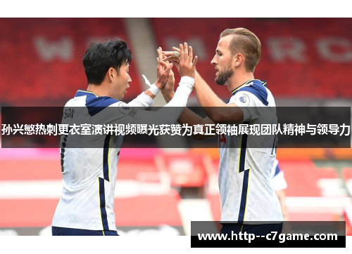 孙兴慜热刺更衣室演讲视频曝光获赞为真正领袖展现团队精神与领导力