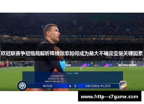 欧冠联赛争冠格局解析锋线效率如何成为最大不确定变量关键因素 欧冠联赛争冠格局解析锋线效率如何成为最大不确定变量关键因素