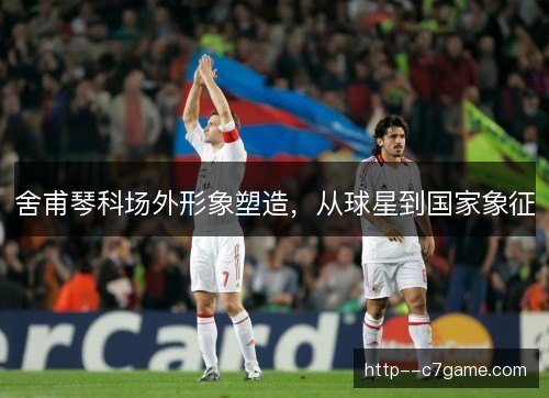 舍甫琴科场外形象塑造，从球星到国家象征